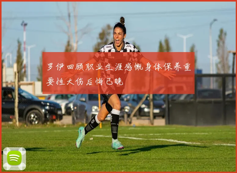 罗伊回顾职业生涯感慨身体保养重要性大伤后悔已晚
